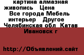 картина алмазная живопись › Цена ­ 2 000 - Все города Мебель, интерьер » Другое   . Челябинская обл.,Катав-Ивановск г.